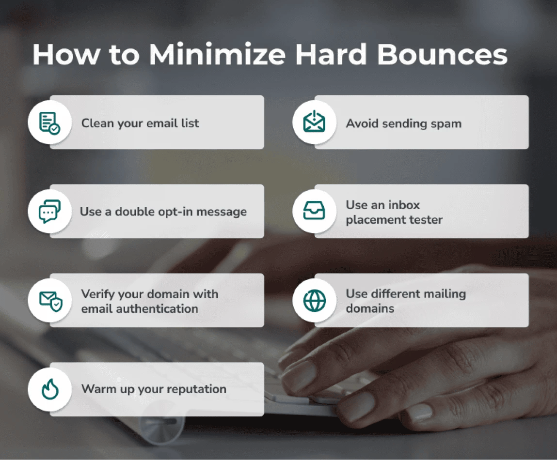 How to minimize hard bounces: clean your list, use double opt-in, use email authentication, warm up your reputation, test your emails, use different mailing platforms, and avoid spam.